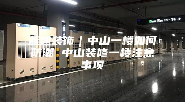 蓝迪装饰｜中山一楼如何防潮 中山装修一楼注意事项