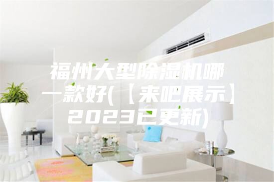 福州大型除湿机哪一款好(【来吧展示】2023已更新)