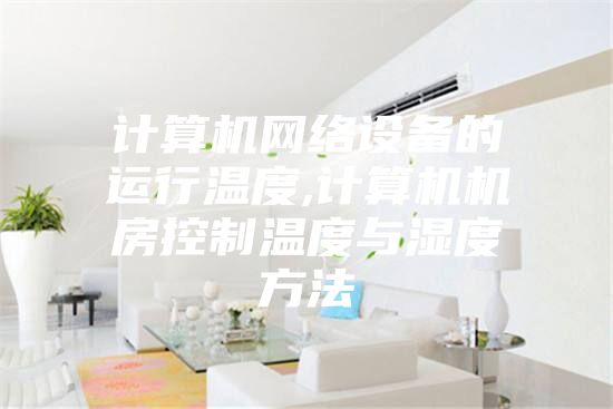 计算机网络设备的运行温度,计算机机房控制温度与湿度方法