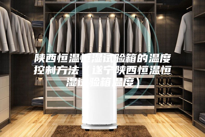 陕西恒温恒湿试验箱的温度控制方法（遂宁陕西恒温恒湿试验箱温度）