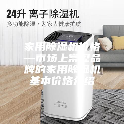 家用除湿机价格—市场上常见品牌的家用除湿机基本价格介绍