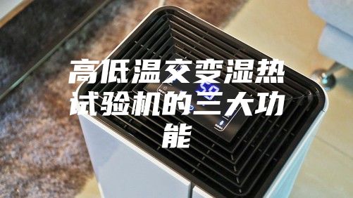 高低温交变湿热试验机的三大功能