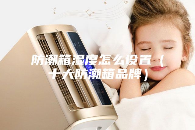 防潮箱湿度怎么设置（十大防潮箱品牌）
