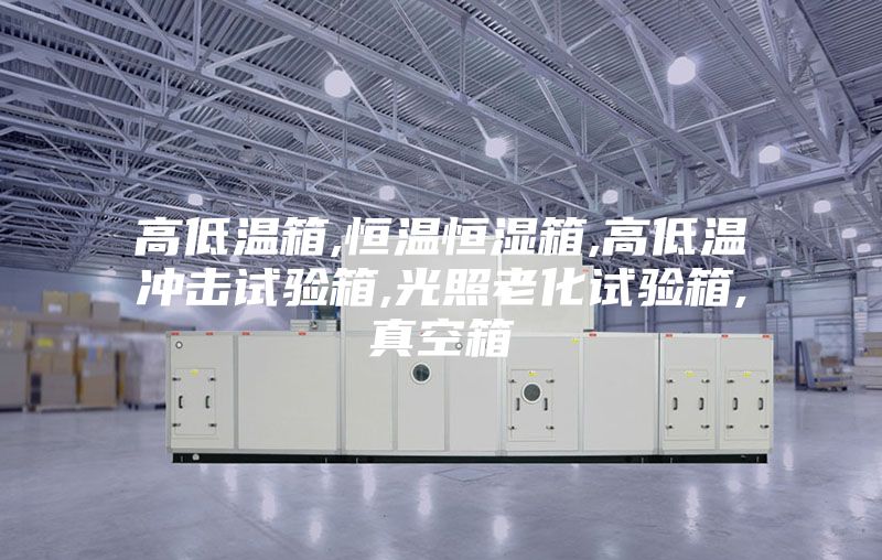 高低温箱,恒温恒湿箱,高低温冲击试验箱,光照老化试验箱,真空箱