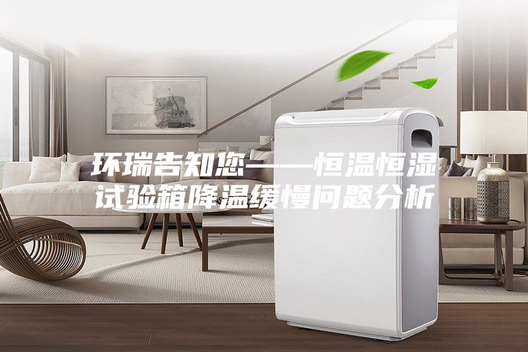 环瑞告知您——恒温恒湿试验箱降温缓慢问题分析