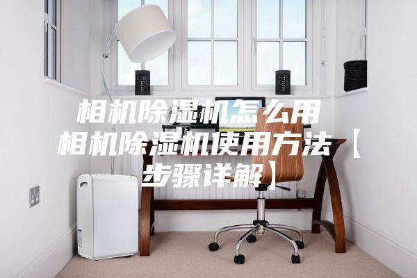 相机除湿机怎么用 相机除湿机使用方法【步骤详解】