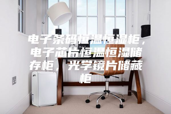 电子条码恒温恒湿柜，电子芯片恒温恒湿储存柜，光学镜片储藏柜