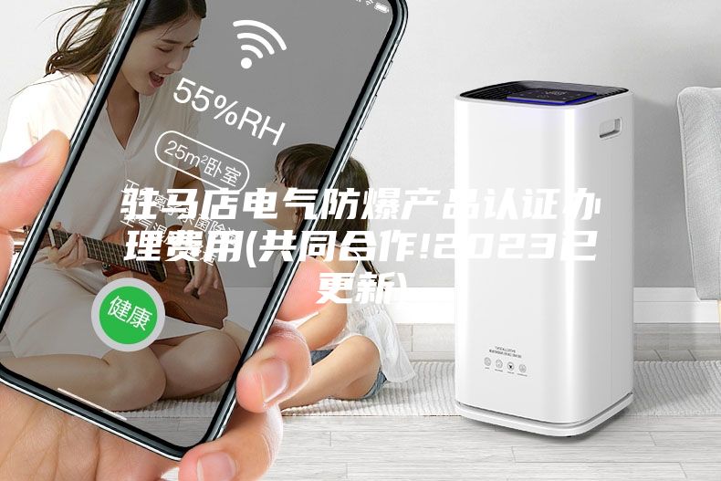 驻马店电气防爆产品认证办理费用(共同合作!2023已更新)