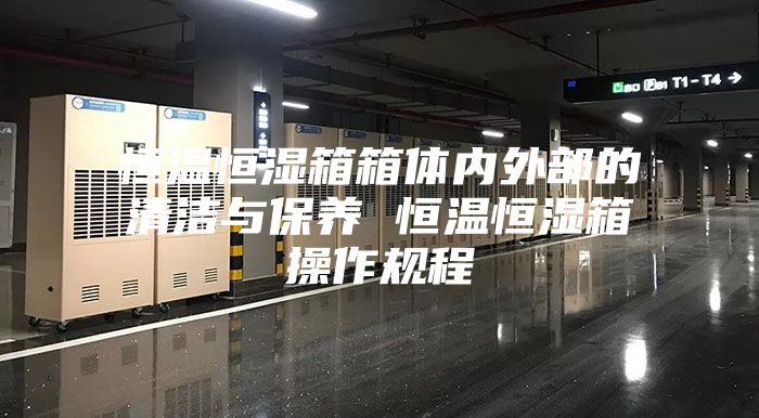 恒温恒湿箱箱体内外部的清洁与保养 恒温恒湿箱操作规程
