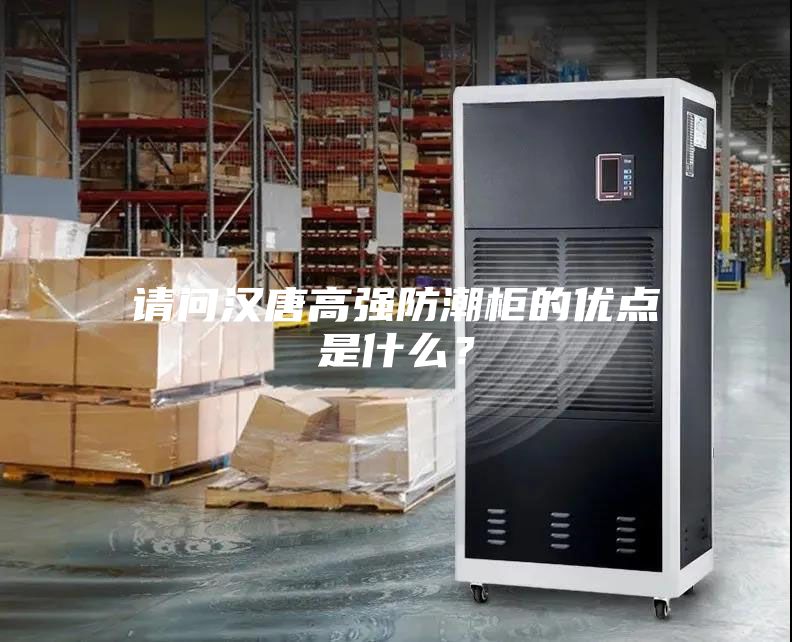 请问汉唐高强防潮柜的优点是什么？