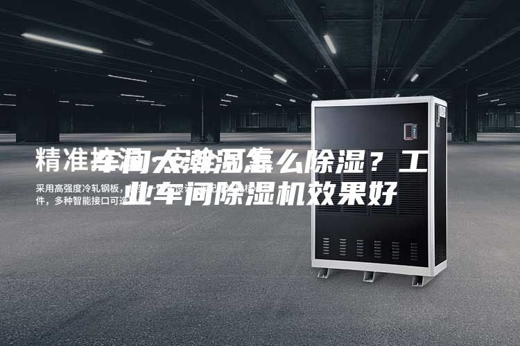 车间太潮湿怎么除湿？工业车间除湿机效果好