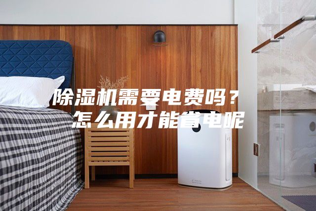 除湿机需要电费吗？ 怎么用才能省电呢