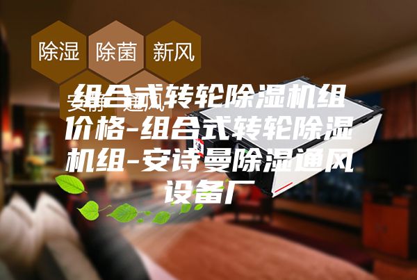 组合式转轮除湿机组价格-组合式转轮除湿机组-安诗曼除湿通风设备厂