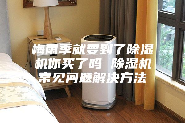 梅雨季就要到了除湿机你买了吗 除湿机常见问题解决方法