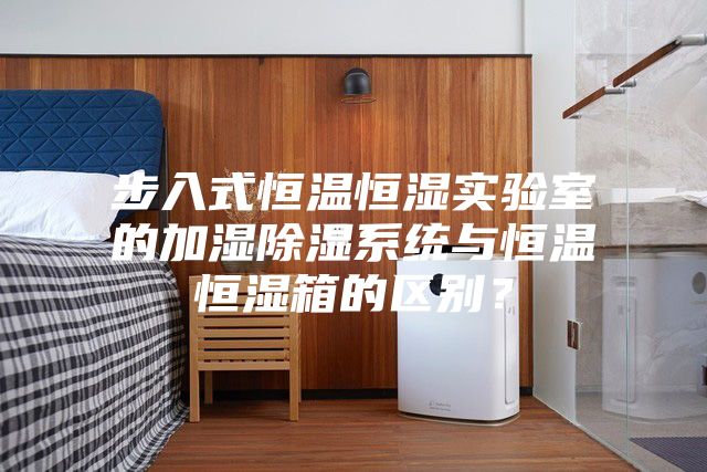 步入式恒温恒湿实验室的加湿除湿系统与恒温恒湿箱的区别？