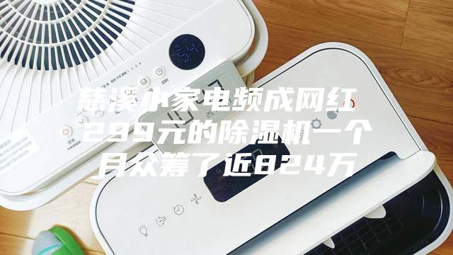 慈溪小家电频成网红 299元的除湿机一个月众筹了近824万