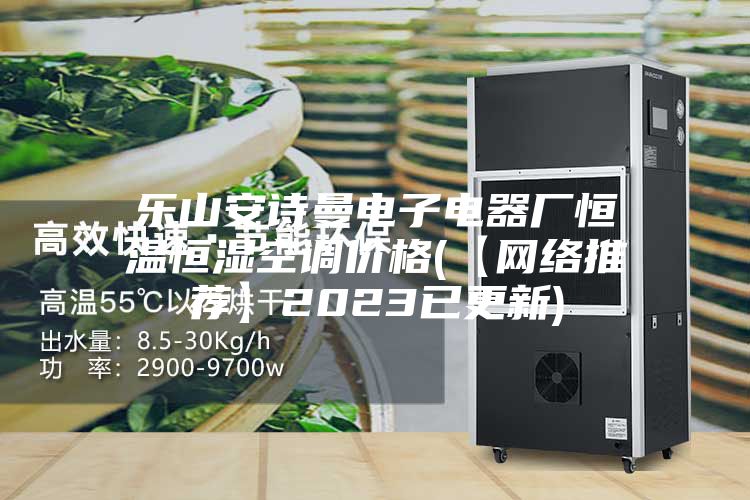 乐山安诗曼电子电器厂恒温恒湿空调价格(【网络推荐】2023已更新)