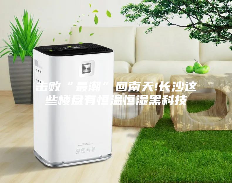 击败“最潮”回南天!长沙这些楼盘有恒温恒湿黑科技