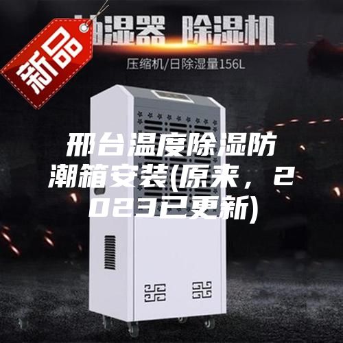 邢台温度除湿防潮箱安装(原来，2023已更新)