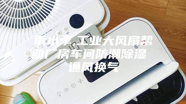 雨水季,工业大风扇帮助厂房车间防潮除湿 通风换气