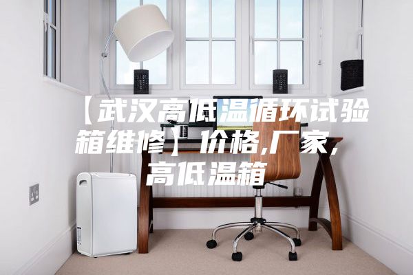 【武汉高低温循环试验箱维修】价格,厂家,高低温箱