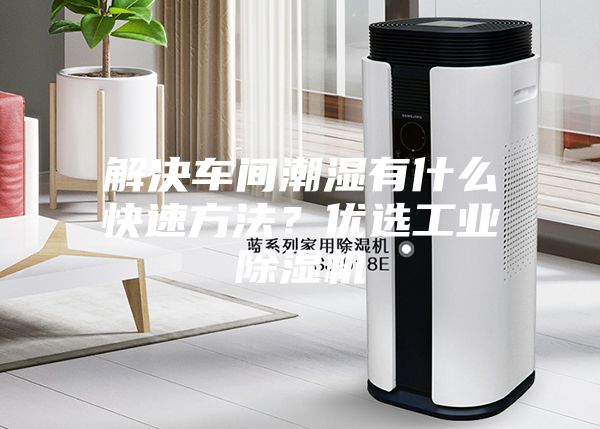 解决车间潮湿有什么快速方法？优选工业除湿机