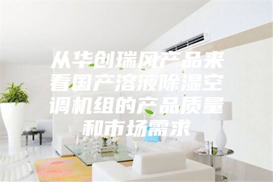 从华创瑞风产品来看国产溶液除湿空调机组的产品质量和市场需求