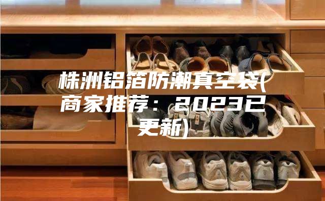 株洲铝箔防潮真空袋(商家推荐：2023已更新)