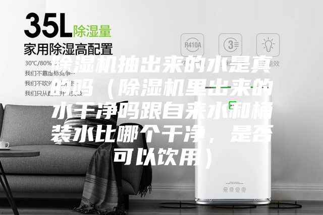 除湿机抽出来的水是真的吗（除湿机里出来的水干净吗跟自来水和桶装水比哪个干净，是否可以饮用）