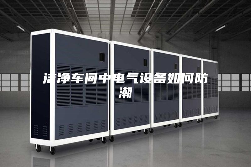 洁净车间中电气设备如何防潮