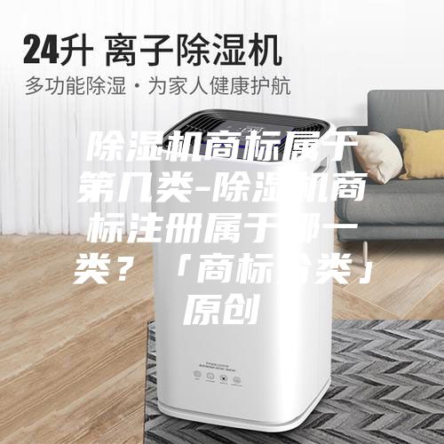除湿机商标属于第几类-除湿机商标注册属于哪一类？「商标分类」原创