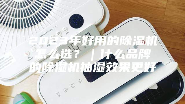 2023年好用的除湿机怎么选？｜什么品牌的除湿机抽湿效果更好