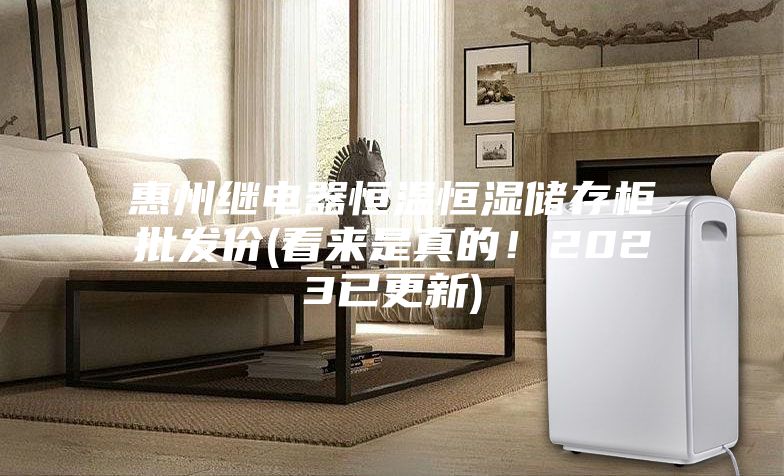 惠州继电器恒温恒湿储存柜批发价(看来是真的！2023已更新)