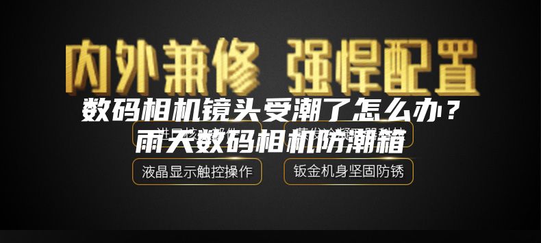 数码相机镜头受潮了怎么办？雨天数码相机防潮箱