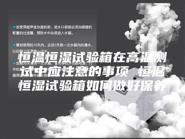 恒温恒湿试验箱在高温测试中应注意的事项 恒温恒湿试验箱如何做好保养
