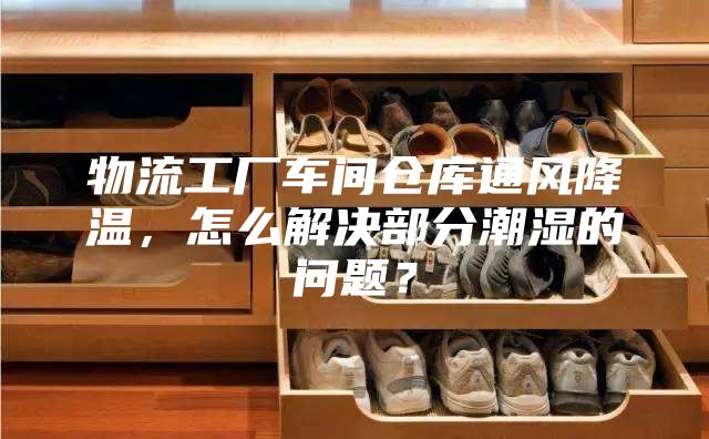物流工厂车间仓库通风降温，怎么解决部分潮湿的问题？