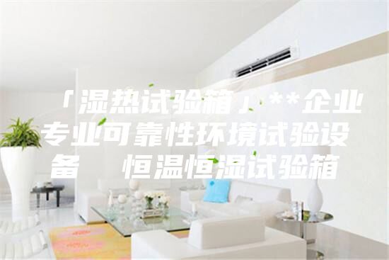 「湿热试验箱」**企业专业可靠性环境试验设备  恒温恒湿试验箱