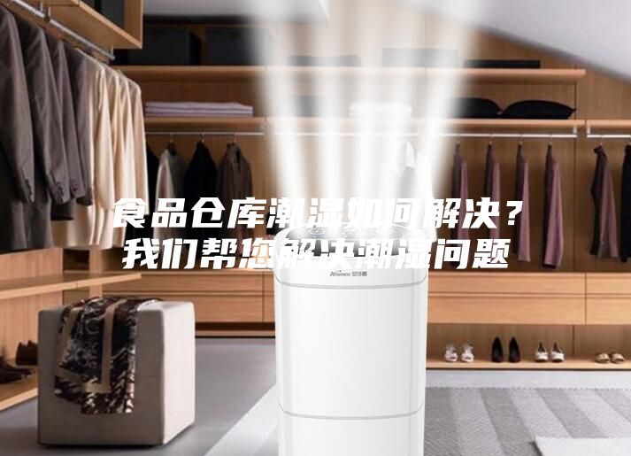 食品仓库潮湿如何解决？我们帮您解决潮湿问题