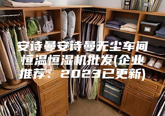 安诗曼安诗曼无尘车间恒温恒湿机批发(企业推荐：2023已更新)