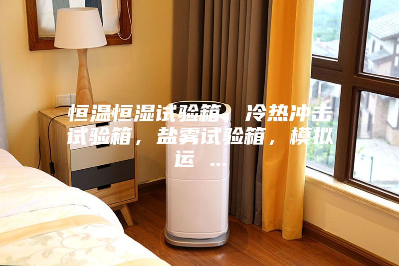 恒温恒湿试验箱，冷热冲击试验箱，盐雾试验箱，模拟运 ...