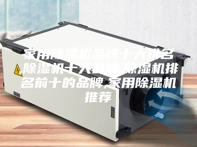 家用除湿机品牌十大排名,除湿机十大品牌,除湿机排名前十的品牌,家用除湿机推荐