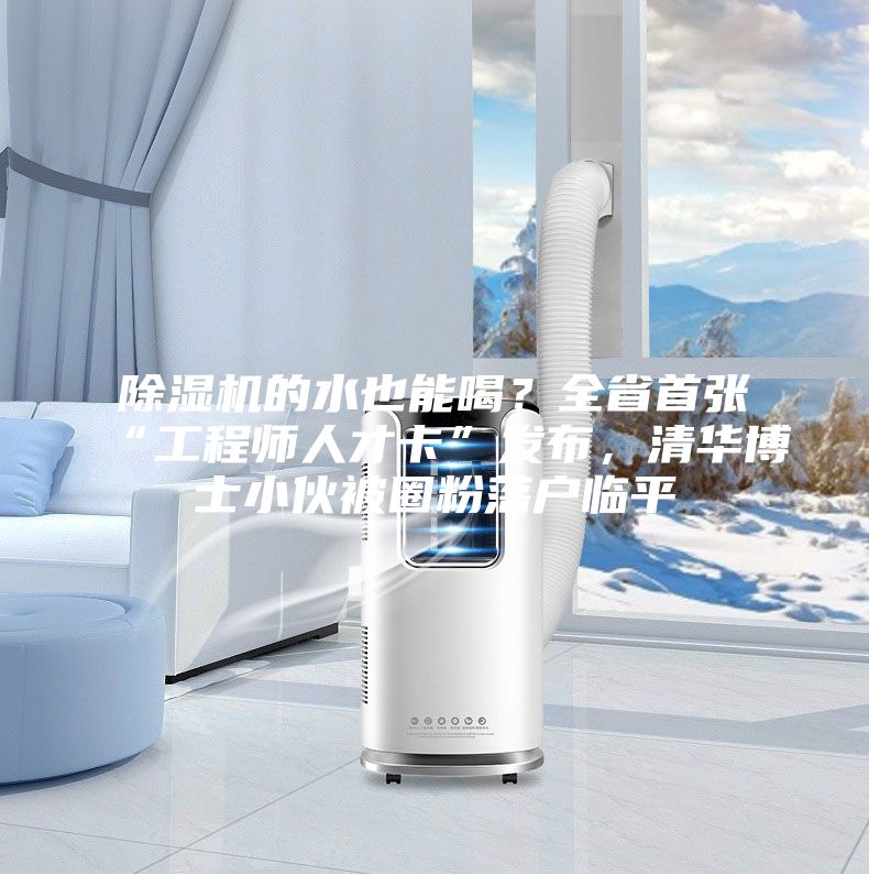 除湿机的水也能喝？全省首张“工程师人才卡”发布，清华博士小伙被圈粉落户临平