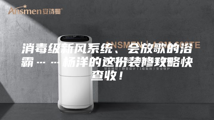 消毒级新风系统、会放歌的浴霸……杨洋的这份装修攻略快查收！