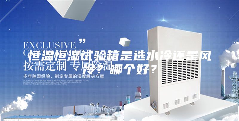 恒温恒湿试验箱是选水冷还是风冷？哪个好？