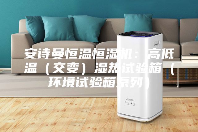 安诗曼恒温恒湿机：高低温（交变）湿热试验箱（环境试验箱系列）