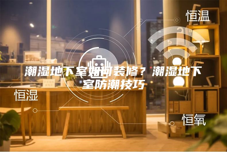 潮湿地下室如何装修？潮湿地下室防潮技巧