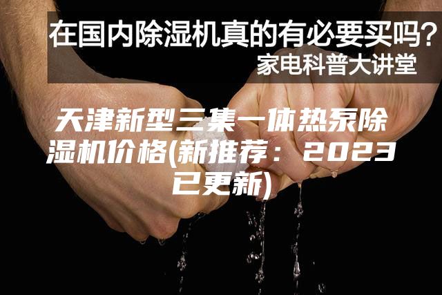 天津新型三集一体热泵除湿机价格(新推荐：2023已更新)