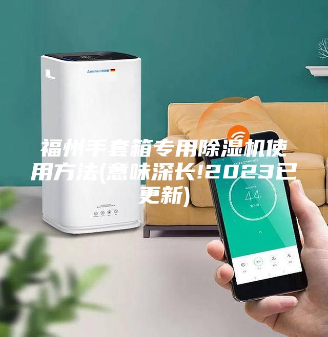 福州手套箱专用除湿机使用方法(意味深长!2023已更新)