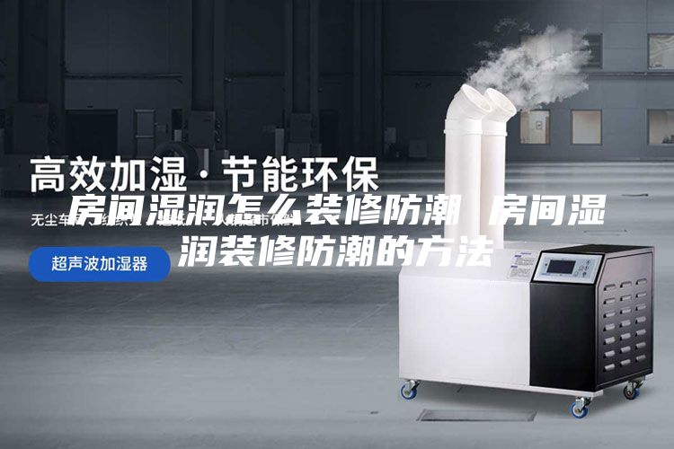 房间湿润怎么装修防潮 房间湿润装修防潮的方法