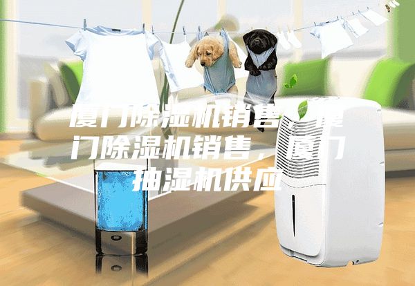 厦门除湿机销售，厦门除湿机销售，厦门抽湿机供应